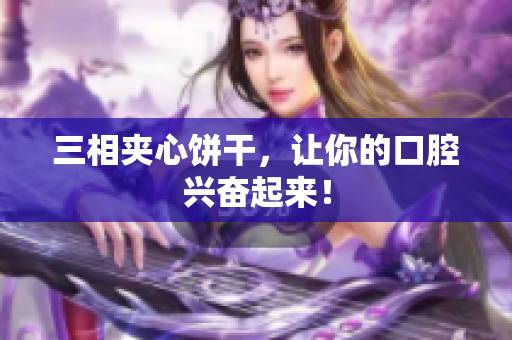 三相夹心饼干，让你的口腔兴奋起来！