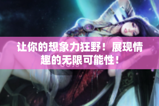 让你的想象力狂野！展现情趣的无限可能性！