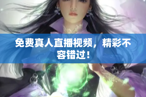 免费真人直播视频，精彩不容错过！