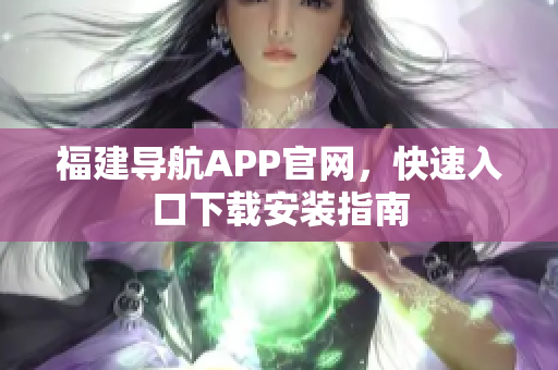 福建导航APP官网，快速入口下载安装指南