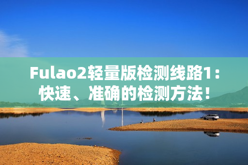 Fulao2轻量版检测线路1：快速、准确的检测方法！
