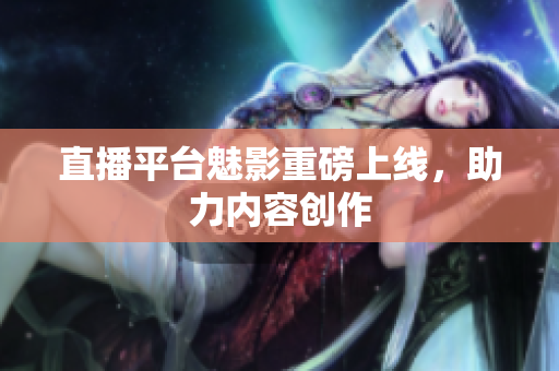直播平台魅影重磅上线，助力内容创作
