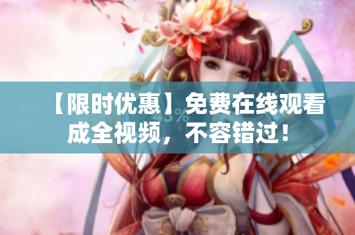 【限时优惠】免费在线观看成全视频，不容错过！