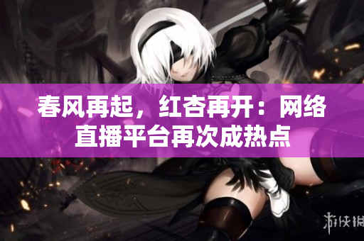 春风再起，红杏再开：网络直播平台再次成热点