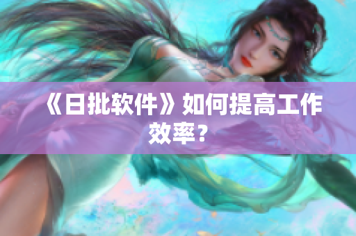 《日批软件》如何提高工作效率？