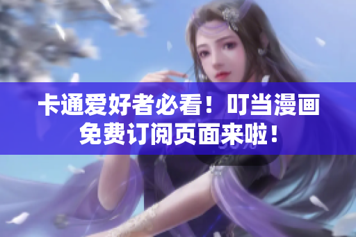 卡通爱好者必看！叮当漫画免费订阅页面来啦！