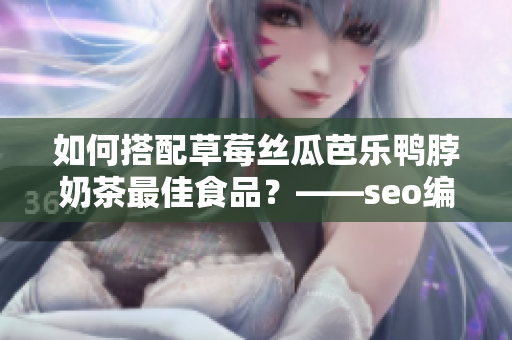 如何搭配草莓丝瓜芭乐鸭脖奶茶最佳食品？——seo编辑分享经验