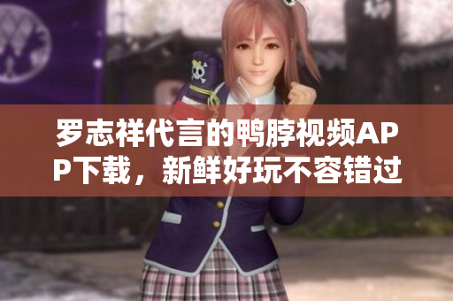 罗志祥代言的鸭脖视频APP下载，新鲜好玩不容错过