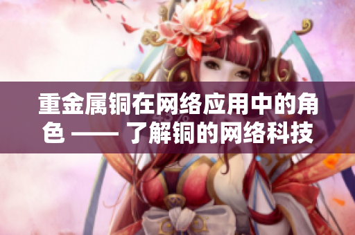 重金属铜在网络应用中的角色 —— 了解铜的网络科技应用