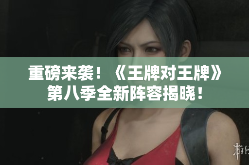 重磅来袭！《王牌对王牌》第八季全新阵容揭晓！