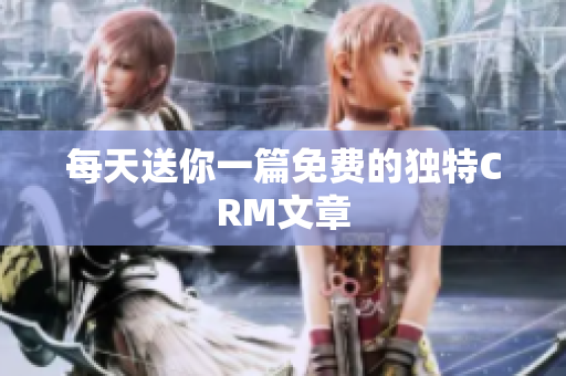 每天送你一篇免费的独特CRM文章