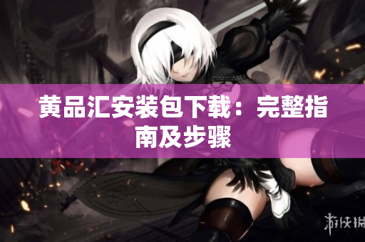 黄品汇安装包下载：完整指南及步骤