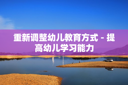 重新调整幼儿教育方式 - 提高幼儿学习能力
