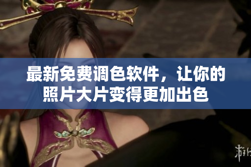 最新免费调色软件，让你的照片大片变得更加出色