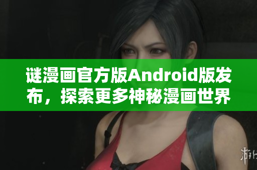 谜漫画官方版Android版发布，探索更多神秘漫画世界