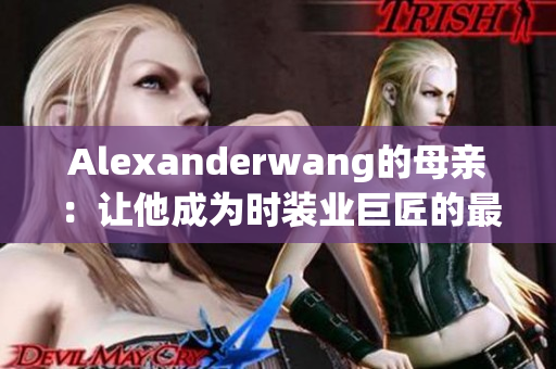 Alexanderwang的母亲：让他成为时装业巨匠的最大驱动力