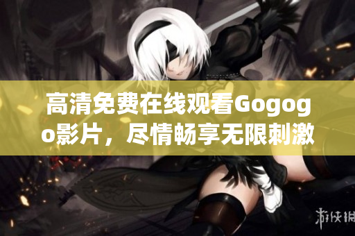 高清免费在线观看Gogogo影片，尽情畅享无限刺激！
