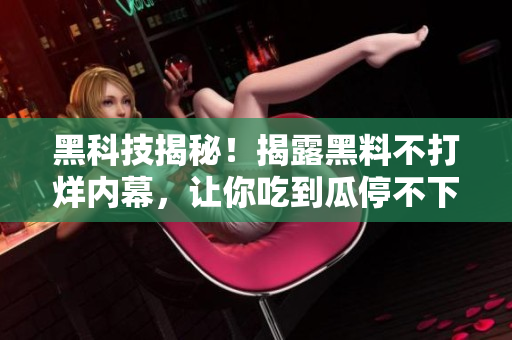 黑科技揭秘！揭露黑料不打烊内幕，让你吃到瓜停不下来！