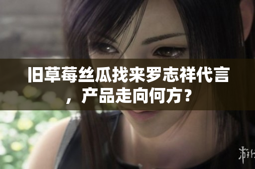 旧草莓丝瓜找来罗志祥代言，产品走向何方？