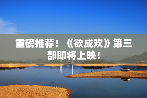 重磅推荐！《欲成欢》第三部即将上映！