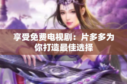 享受免费电视剧：片多多为你打造最佳选择