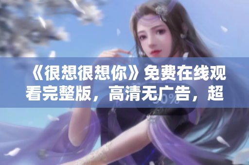 《很想很想你》免费在线观看完整版，高清无广告，超赞！