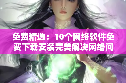 免费精选：10个网络软件免费下载安装完美解决网络问题