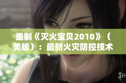 重制《灭火宝贝2010》（美版）：最新火灾防控技术