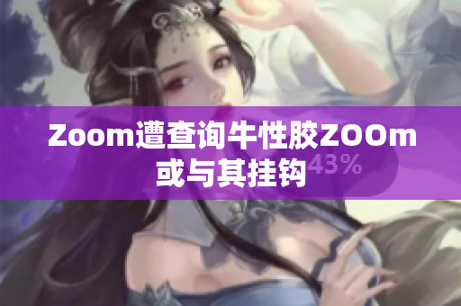 Zoom遭查询牛性胶ZOOm或与其挂钩