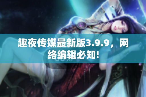 趣夜传媒最新版3.9.9，网络编辑必知!