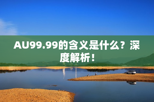 AU99.99的含义是什么？深度解析！