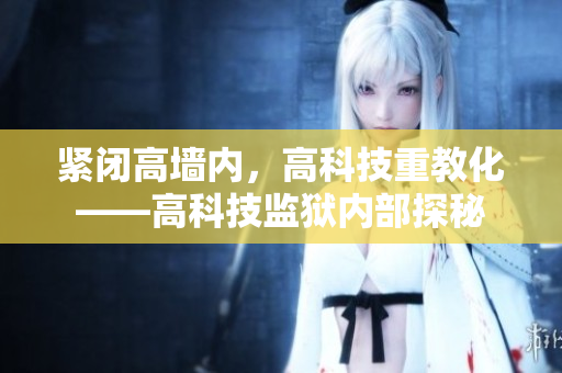 紧闭高墙内，高科技重教化——高科技监狱内部探秘