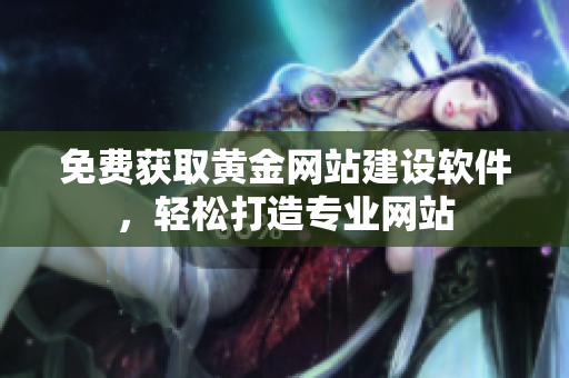 免费获取黄金网站建设软件，轻松打造专业网站