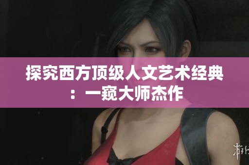 探究西方顶级人文艺术经典：一窥大师杰作