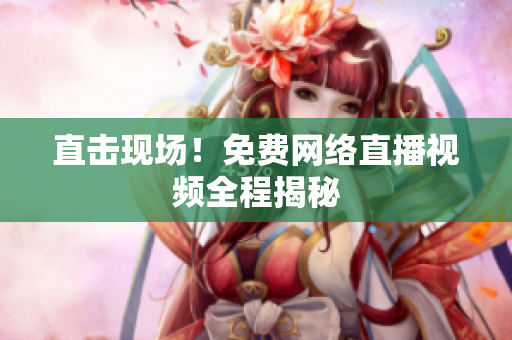 直击现场！免费网络直播视频全程揭秘