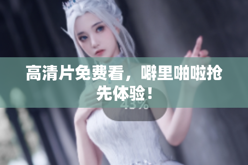 高清片免费看，噼里啪啦抢先体验！
