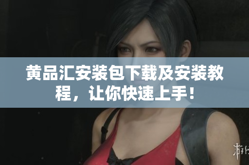 黄品汇安装包下载及安装教程，让你快速上手！