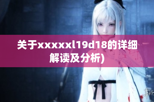 关于xxxxxl19d18的详细解读及分析)