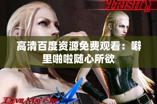 高清百度资源免费观看：噼里啪啦随心所欲