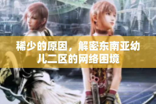 稀少的原因，解密东南亚幼儿二区的网络困境