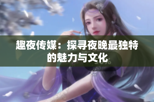 趣夜传媒：探寻夜晚最独特的魅力与文化