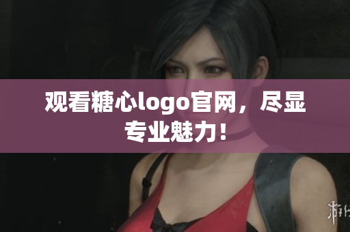 观看糖心logo官网，尽显专业魅力！