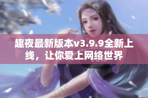 趣夜最新版本v3.9.9全新上线，让你爱上网络世界