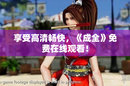 享受高清畅快，《成全》免费在线观看！