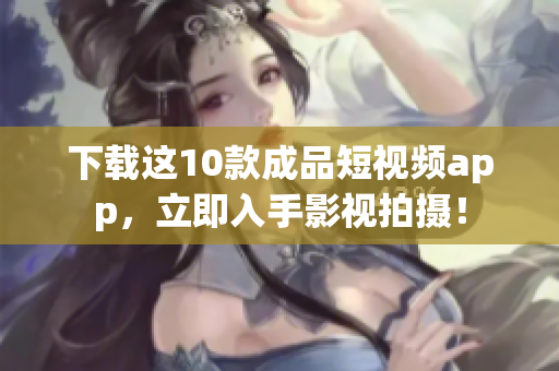 下载这10款成品短视频app，立即入手影视拍摄！