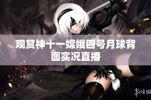 观赏神十一嫦娥四号月球背面实况直播