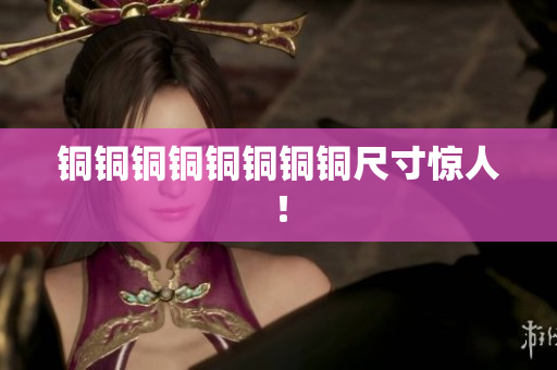 铜铜铜铜铜铜铜铜尺寸惊人！