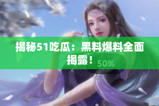 揭秘51吃瓜：黑料爆料全面揭露！