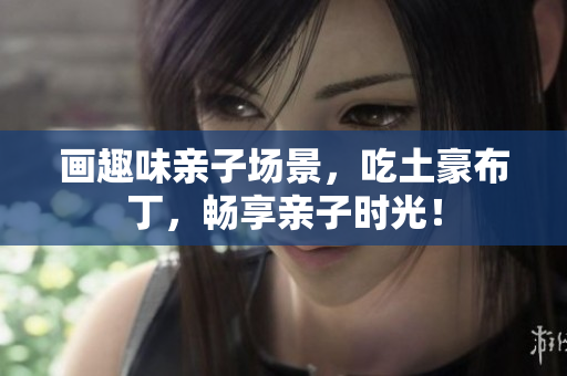 画趣味亲子场景，吃土豪布丁，畅享亲子时光！