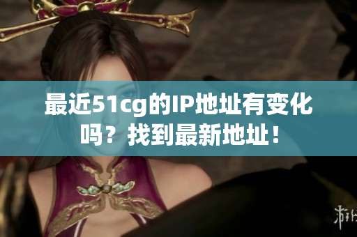 最近51cg的IP地址有变化吗？找到最新地址！